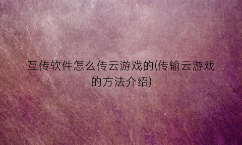 互传软件怎么传云游戏的(传输云游戏的方法介绍)