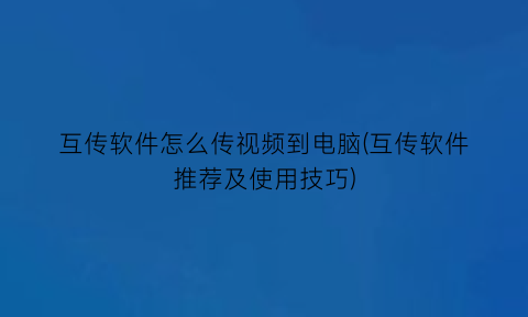 “互传软件怎么传视频到电脑(互传软件推荐及使用技巧)