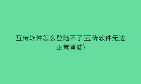 “互传软件怎么登陆不了(互传软件无法正常登陆)