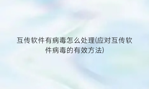 互传软件有病毒怎么处理(应对互传软件病毒的有效方法)