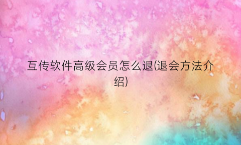 “互传软件高级会员怎么退(退会方法介绍)