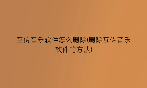 “互传音乐软件怎么删除(删除互传音乐软件的方法)