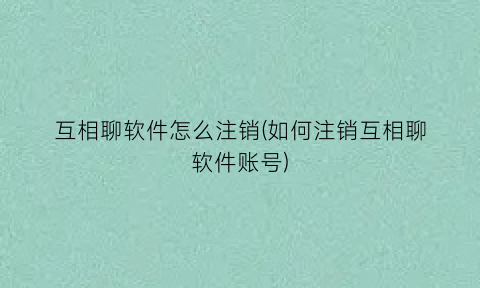 互相聊软件怎么注销(如何注销互相聊软件账号)