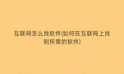 “互联网怎么找软件(如何在互联网上找到所需的软件)