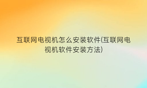 互联网电视机怎么安装软件(互联网电视机软件安装方法)