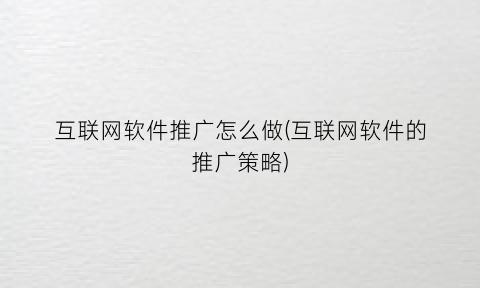 “互联网软件推广怎么做(互联网软件的推广策略)