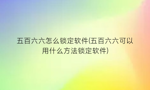 五百六六怎么锁定软件(五百六六可以用什么方法锁定软件)