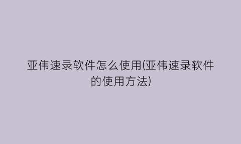 “亚伟速录软件怎么使用(亚伟速录软件的使用方法)