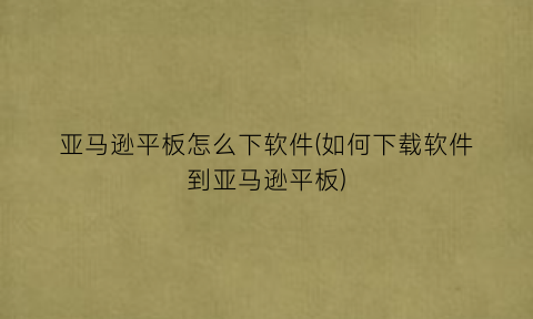 亚马逊平板怎么下软件(如何下载软件到亚马逊平板)