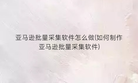 亚马逊批量采集软件怎么做(如何制作亚马逊批量采集软件)