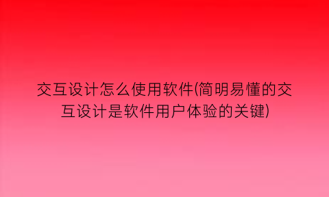 交互设计怎么使用软件(简明易懂的交互设计是软件用户体验的关键)