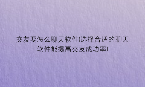 “交友要怎么聊天软件(选择合适的聊天软件能提高交友成功率)