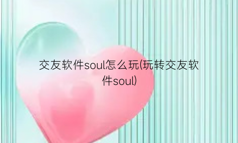 “交友软件soul怎么玩(玩转交友软件soul)