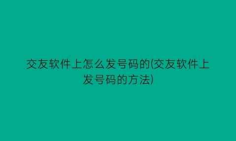 交友软件上怎么发号码的(交友软件上发号码的方法)