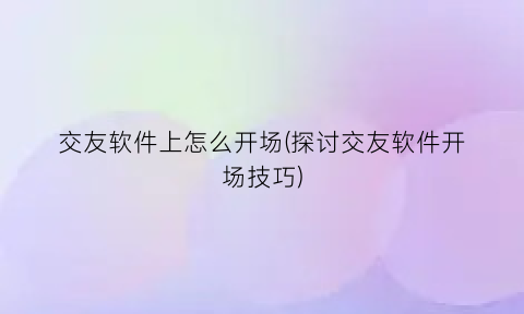 交友软件上怎么开场(探讨交友软件开场技巧)