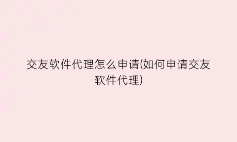 交友软件代理怎么申请(如何申请交友软件代理)