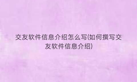 交友软件信息介绍怎么写(如何撰写交友软件信息介绍)