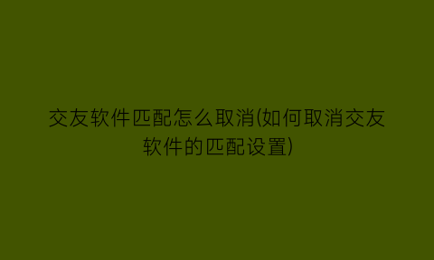 交友软件匹配怎么取消(如何取消交友软件的匹配设置)