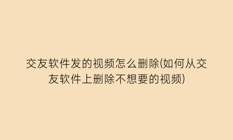 “交友软件发的视频怎么删除(如何从交友软件上删除不想要的视频)