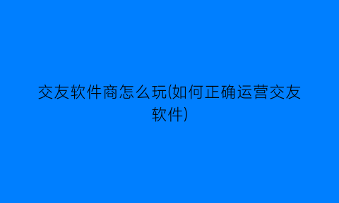 “交友软件商怎么玩(如何正确运营交友软件)