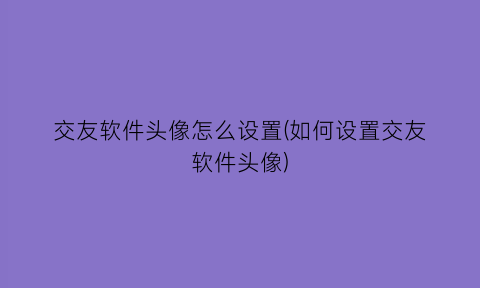 “交友软件头像怎么设置(如何设置交友软件头像)