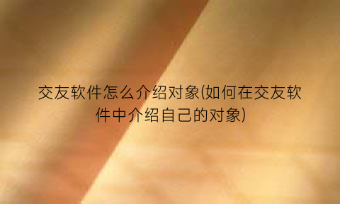 交友软件怎么介绍对象(如何在交友软件中介绍自己的对象)