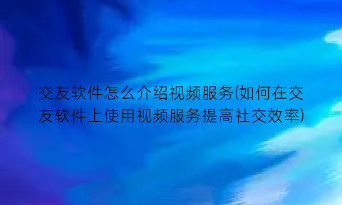“交友软件怎么介绍视频服务(如何在交友软件上使用视频服务提高社交效率)