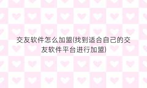 “交友软件怎么加盟(找到适合自己的交友软件平台进行加盟)