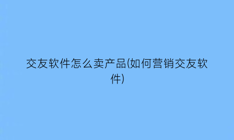 交友软件怎么卖产品(如何营销交友软件)