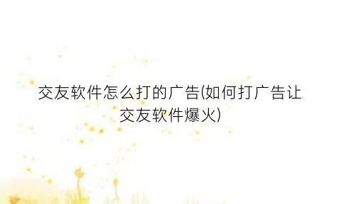“交友软件怎么打的广告(如何打广告让交友软件爆火)