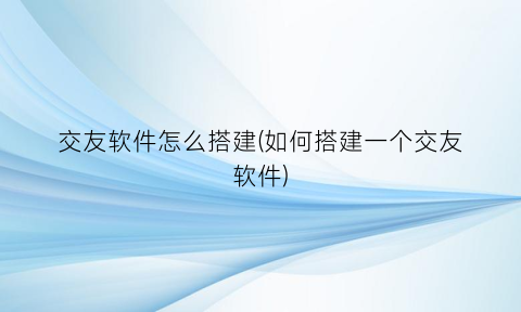 “交友软件怎么搭建(如何搭建一个交友软件)