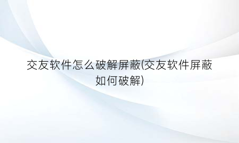 交友软件怎么破解屏蔽(交友软件屏蔽如何破解)