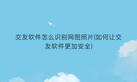 交友软件怎么识别网图照片(如何让交友软件更加安全)