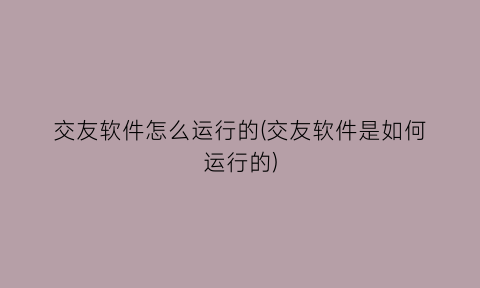 “交友软件怎么运行的(交友软件是如何运行的)
