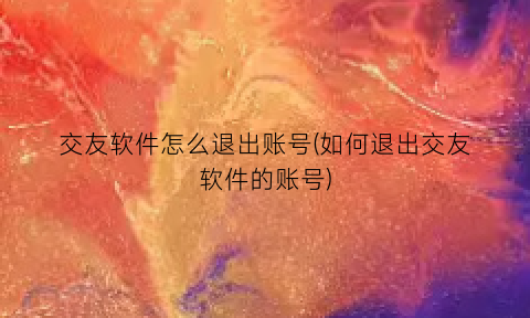 “交友软件怎么退出账号(如何退出交友软件的账号)
