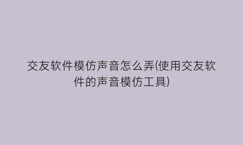 交友软件模仿声音怎么弄(使用交友软件的声音模仿工具)