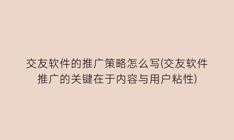 交友软件的推广策略怎么写(交友软件推广的关键在于内容与用户粘性)