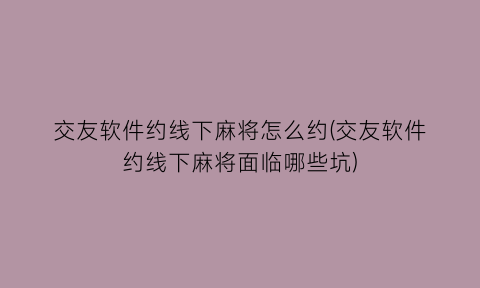 交友软件约线下麻将怎么约(交友软件约线下麻将面临哪些坑)