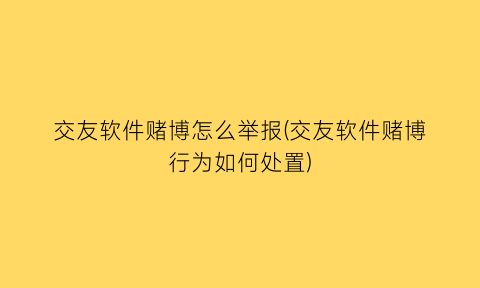 交友软件赌博怎么举报(交友软件赌博行为如何处置)