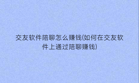 “交友软件陪聊怎么赚钱(如何在交友软件上通过陪聊赚钱)