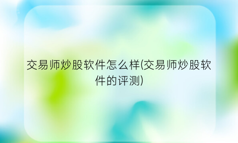 “交易师炒股软件怎么样(交易师炒股软件的评测)
