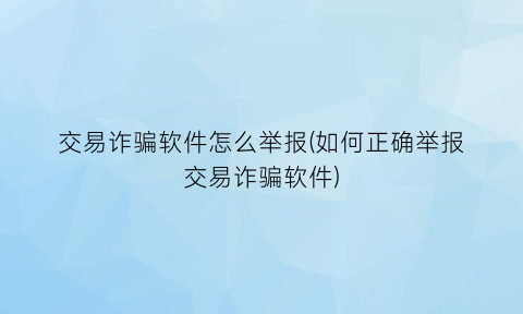 交易诈骗软件怎么举报(如何正确举报交易诈骗软件)