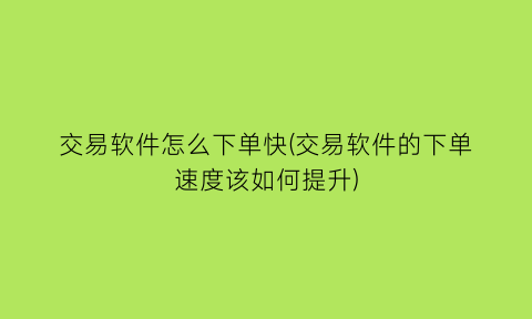 “交易软件怎么下单快(交易软件的下单速度该如何提升)