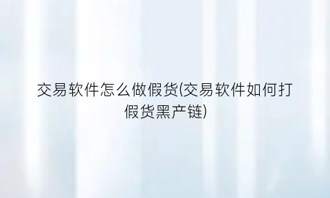 “交易软件怎么做假货(交易软件如何打假货黑产链)