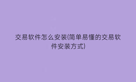 “交易软件怎么安装(简单易懂的交易软件安装方式)