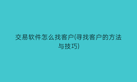 交易软件怎么找客户(寻找客户的方法与技巧)