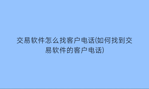 交易软件怎么找客户电话(如何找到交易软件的客户电话)