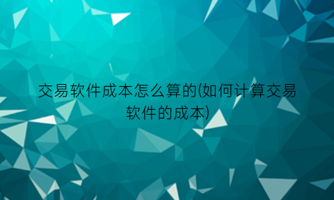 “交易软件成本怎么算的(如何计算交易软件的成本)