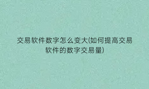 交易软件数字怎么变大(如何提高交易软件的数字交易量)