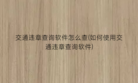“交通违章查询软件怎么查(如何使用交通违章查询软件)